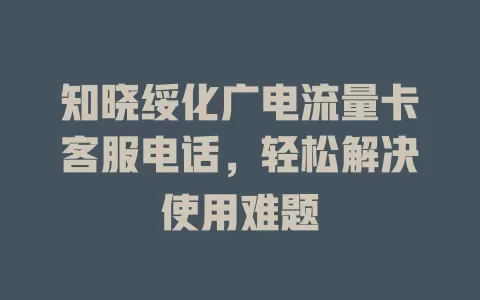 知晓绥化广电流量卡客服电话，轻松解决使用难题