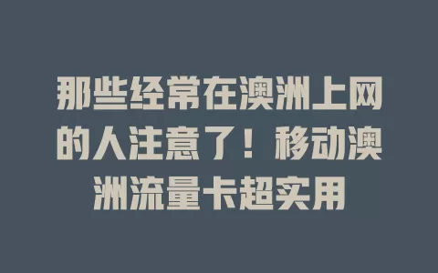那些经常在澳洲上网的人注意了！移动澳洲流量卡超实用