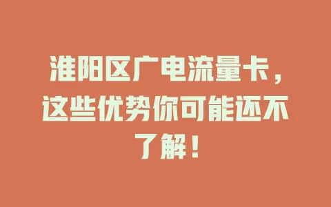 淮阳区广电流量卡，这些优势你可能还不了解！