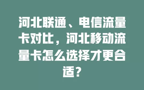 河北联通、电信流量卡对比，河北移动流量卡怎么选择才更合适？