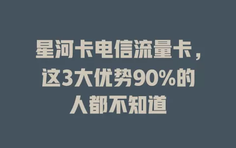 星河卡电信流量卡，这3大优势90%的人都不知道