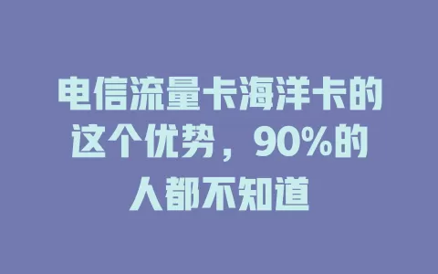 电信流量卡海洋卡的这个优势，90%的人都不知道