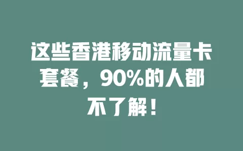 这些香港移动流量卡套餐，90%的人都不了解！