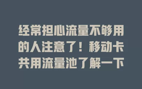 经常担心流量不够用的人注意了！移动卡共用流量池了解一下