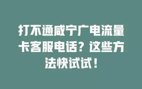 打不通咸宁广电流量卡客服电话？这些方法快试试！
