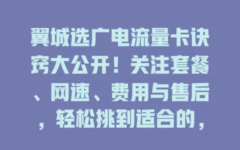 翼城选广电流量卡诀窍大公开！关注套餐、网速、费用与售后，轻松挑到适合的，畅享便捷网络