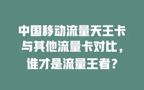 中国移动流量天王卡与其他流量卡对比，谁才是流量王者？