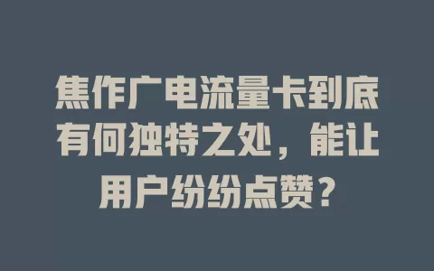 焦作广电流量卡到底有何独特之处，能让用户纷纷点赞？