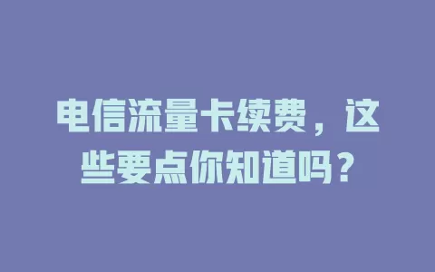 电信流量卡续费，这些要点你知道吗？