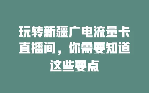 玩转新疆广电流量卡直播间，你需要知道这些要点