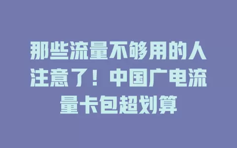 那些流量不够用的人注意了！中国广电流量卡包超划算