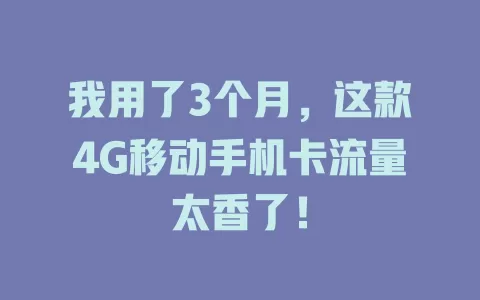 我用了3个月，这款4G移动手机卡流量太香了！