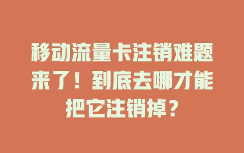 移动流量卡注销难题来了！到底去哪才能把它注销掉？