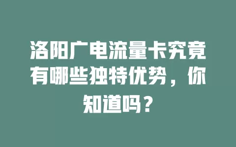 洛阳广电流量卡究竟有哪些独特优势，你知道吗？
