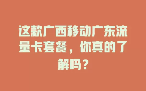 这款广西移动广东流量卡套餐，你真的了解吗？