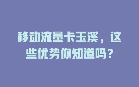 移动流量卡玉溪，这些优势你知道吗？
