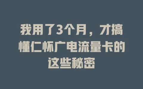 我用了3个月，才搞懂仁怀广电流量卡的这些秘密