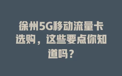 徐州5G移动流量卡选购，这些要点你知道吗？