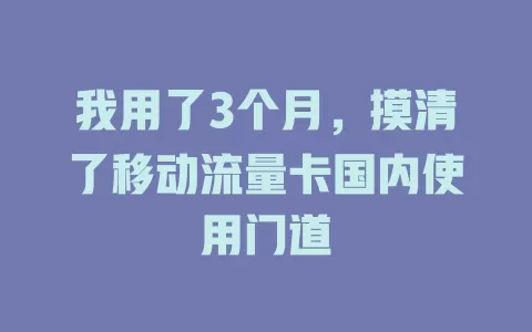 我用了3个月，摸清了移动流量卡国内使用门道