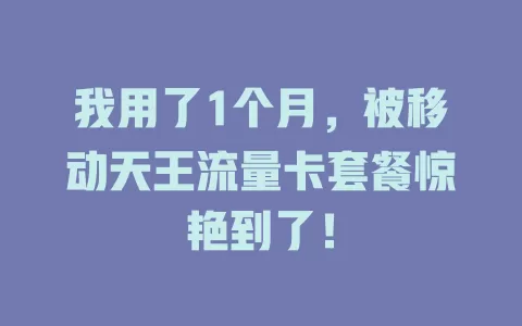 我用了1个月，被移动天王流量卡套餐惊艳到了！