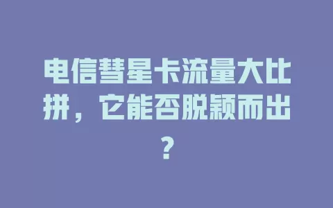 电信彗星卡流量大比拼，它能否脱颖而出？