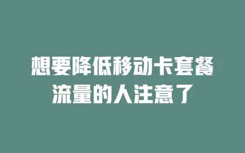 想要降低移动卡套餐流量的人注意了