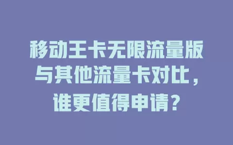 移动王卡无限流量版与其他流量卡对比，谁更值得申请？