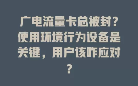 广电流量卡总被封？使用环境行为设备是关键，用户该咋应对？
