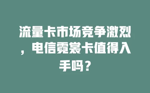 流量卡市场竞争激烈，电信霓裳卡值得入手吗？