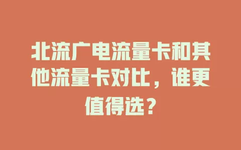 北流广电流量卡和其他流量卡对比，谁更值得选？