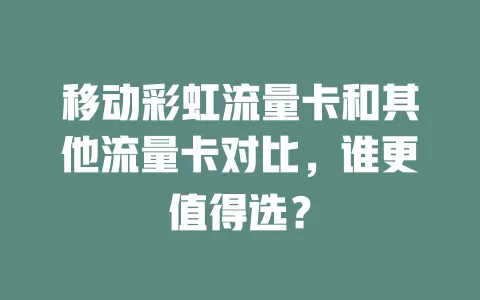 移动彩虹流量卡和其他流量卡对比，谁更值得选？