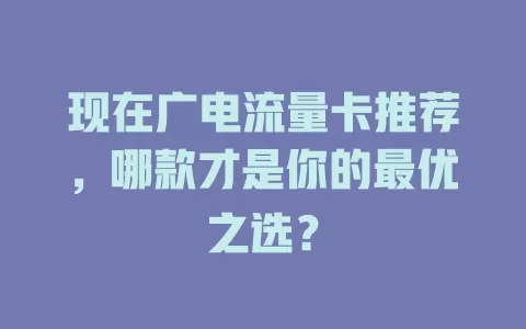 现在广电流量卡推荐，哪款才是你的最优之选？