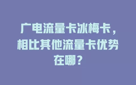 广电流量卡冰梅卡，相比其他流量卡优势在哪？