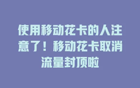 使用移动花卡的人注意了！移动花卡取消流量封顶啦
