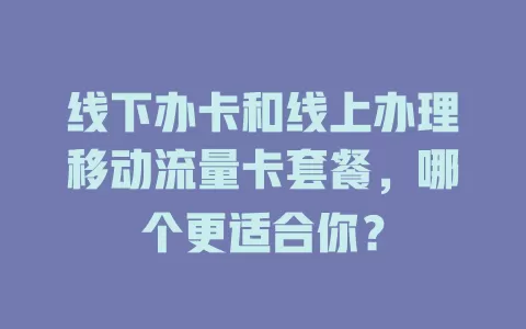 线下办卡和线上办理移动流量卡套餐，哪个更适合你？