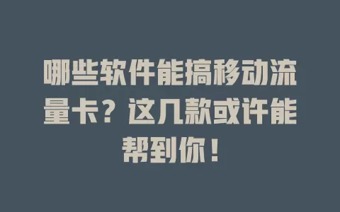 哪些软件能搞移动流量卡？这几款或许能帮到你！