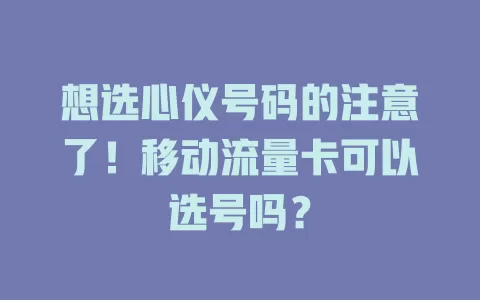 想选心仪号码的注意了！移动流量卡可以选号吗？