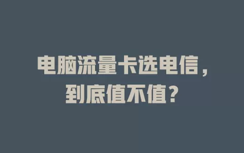 电脑流量卡选电信，到底值不值？