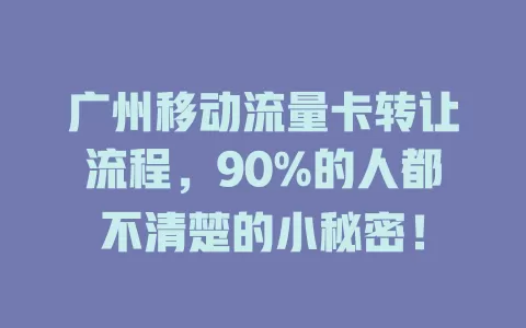 广州移动流量卡转让流程，90%的人都不清楚的小秘密！