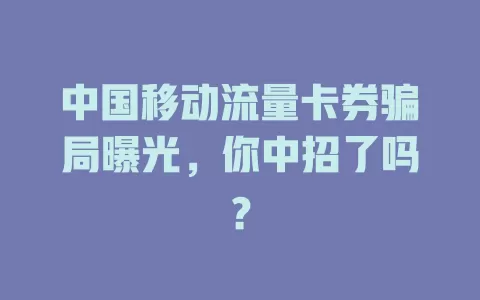 中国移动流量卡券骗局曝光，你中招了吗？