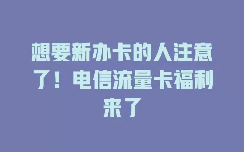 想要新办卡的人注意了！电信流量卡福利来了