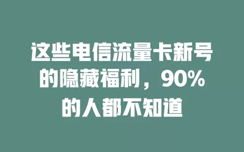 这些电信流量卡新号的隐藏福利，90%的人都不知道
