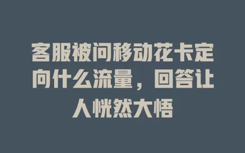 客服被问移动花卡定向什么流量，回答让人恍然大悟