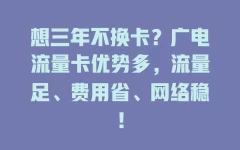 想三年不换卡？广电流量卡优势多，流量足、费用省、网络稳！