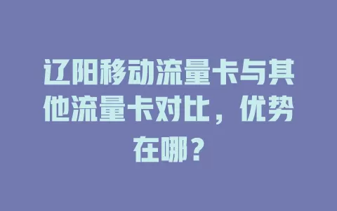 辽阳移动流量卡与其他流量卡对比，优势在哪？