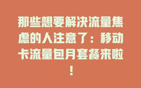 那些想要解决流量焦虑的人注意了：移动卡流量包月套餐来啦！