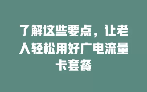 了解这些要点，让老人轻松用好广电流量卡套餐