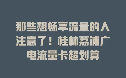 那些想畅享流量的人注意了！桂林荔浦广电流量卡超划算