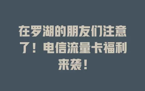 在罗湖的朋友们注意了！电信流量卡福利来袭！