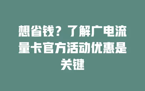 想省钱？了解广电流量卡官方活动优惠是关键